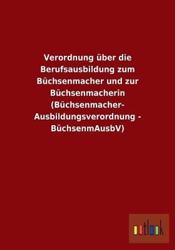 Verordnung über die Berufsausbildung zum Büchsenmacher und zur Büchsenmacherin (Büchsenmacher- Ausbildungsverordnung - BüchsenmAusbV)