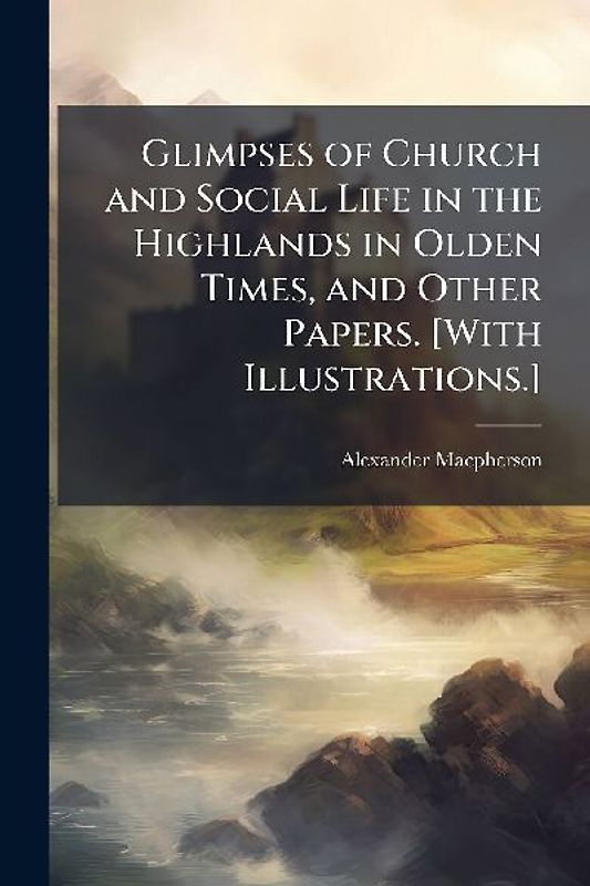 Glimpses of Church and Social Life in the Highlands in Olden Times, and Other Papers. [With Illustrations.]
