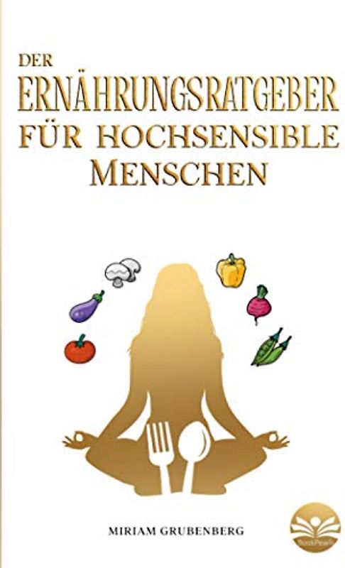 Der Ernährungsratgeber für hochsensible Menschen: Wie Sie Ihre Mahlzeiten im Alltag zu echten Energiespendern machen und dadurch Ihren Selbstschutz stärken