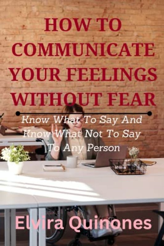 HOW TO COMMUNICATE YOUR FEELINGS WITHOUT FEAR: Know What To Say And Know What Not To Say To Any Person