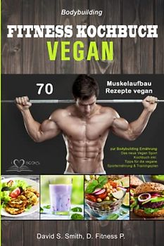 Bodybuilding VEGAN FITNESS Kochbuch: 70 Muskelaufbau Rezepte vegan zur Bodybuilding Ernährung. Das neue Vegan Sport Kochbuch inkl. Tipps für die vegane Sporternährung & Trainingsplan