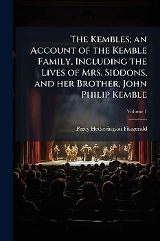 The Kembles; an Account of the Kemble Family, Including the Lives of Mrs. Siddons, and her Brother, John Philip Kemble