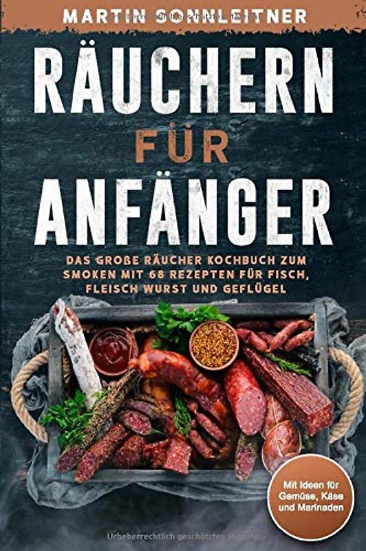 Räuchern für Anfänger: Das große Kochbuch zum Smoken und Räuchern mit 68 Rezepten für Fisch, Fleisch Wurst und Geflügel