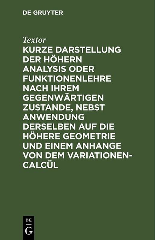 Kurze Darstellung der höhern Analysis oder Funktionenlehre nach ihrem gegenwärtigen Zustande, nebst Anwendung derselben auf die höhere Geometrie und einem Anhange von dem Variationen-Calcül