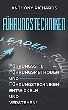 Führungstechniken: Wie Sie mit diesen einfachen Schritten - Führungsstil, Führungsmethoden und Führungstechniken sowie Kompetenzen entwickeln, verstehen und lernen! So lieben Ihre MItarbeiter Sie!