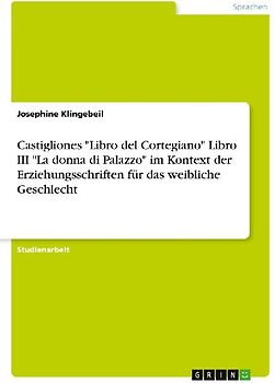 Castigliones "Libro del Cortegiano" Libro III "La donna di Palazzo" im Kontext der Erziehungsschriften für das weibliche Geschlecht