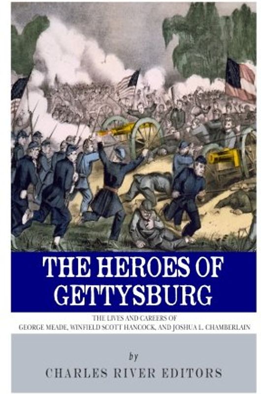 The Heroes of Gettysburg: The Lives and Careers of George Meade, Winfield Scott Hancock and Joshua L. Chamberlain