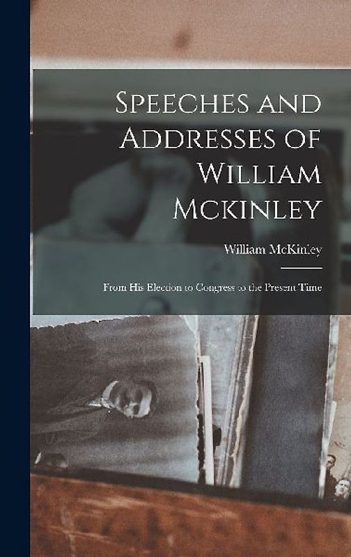 Speeches and Addresses of William Mckinley: From His Election to Congress to the Present Time