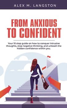 From Anxious to Confident: Your 10 Step Guide on How to Conquer Intrusive Thoughts, Stop Negative Thinking, and Unleash the Hidden Confidence Within You.