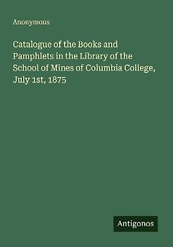 Catalogue of the Books and Pamphlets in the Library of the School of Mines of Columbia College, July 1st, 1875