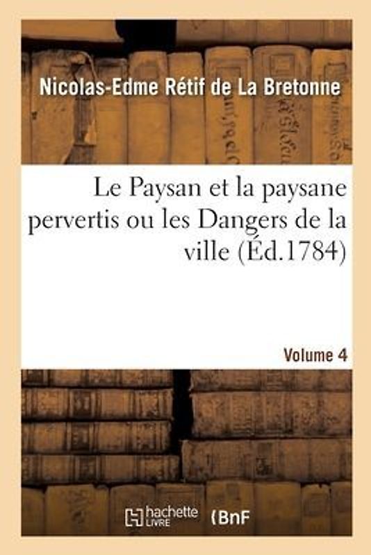 Le Paysan Et La Paysane Pervertis Ou Les Dangers de la Ville. Volume 4