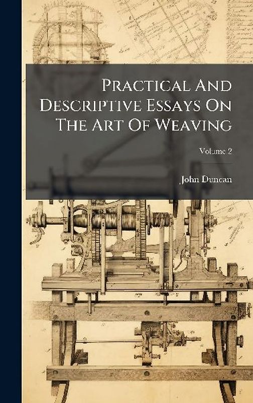 Practical And Descriptive Essays On The Art Of Weaving