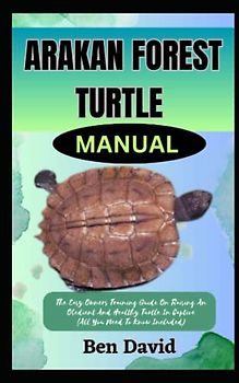 ARAKAN FOREST TURTLE MANUAL: The Easy Owners Training Guide On Raising An Obedient And Healthy Turtle In Captive (All You Need To Know Included)