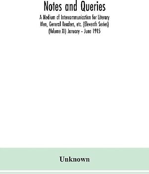Notes and queries; A Medium of Intercommunication for Literary Men, General Readers, etc. (Eleventh Series) (Volume XI) January - June 1915