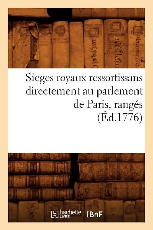 Sieges Royaux Ressortissans Directement Au Parlement de Paris, Rangés (Éd.1776)