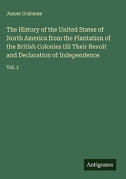 The History of the United States of North America from the Plantation of the British Colonies till Their Revolt and Declaration of Independence