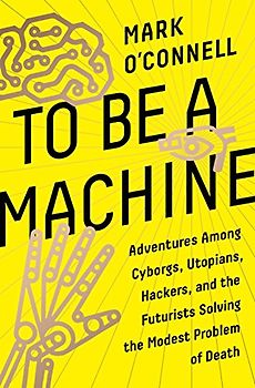 To Be a Machine: Adventures Among Cyborgs, Utopians, Hackers, and the Futurists Solving the Modest Problem of Death