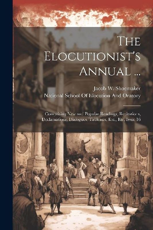 The Elocutionist's Annual ...: Comprising New and Popular Readings, Recitations, Declamations, Dialogues, Tableaux, Etc., Etc, Issue 16