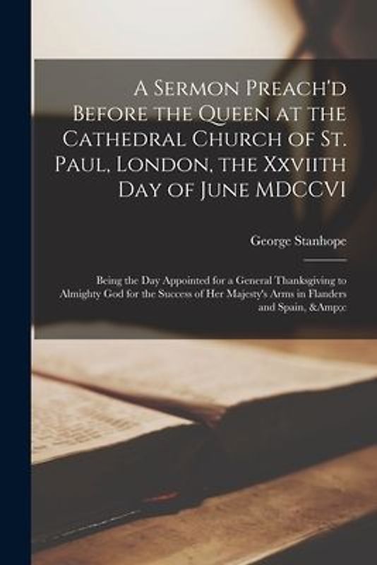 A Sermon Preach'd Before the Queen at the Cathedral Church of St. Paul, London, the Xxviith Day of June MDCCVI: Being the Day Appointed for a General
