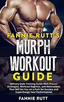 Fannie Rutt's Murph Workout Guide: Military-Style Training Guide With Proven Strategies, Workout Regimes, and Motivations That Will Set You on a Path for Success and Supercharge Your Performance!