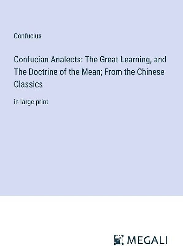 Confucian Analects: The Great Learning, and The Doctrine of the Mean; From the Chinese Classics