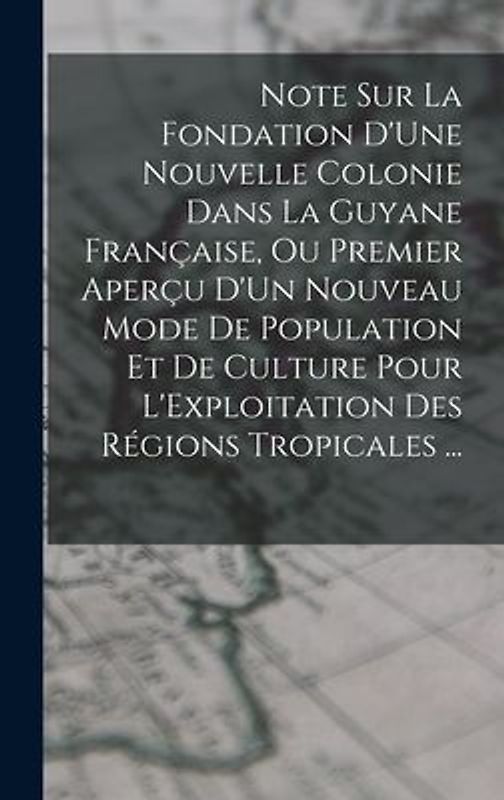 Note Sur La Fondation D'Une Nouvelle Colonie Dans La Guyane Française, Ou Premier Aperçu D'Un Nouveau Mode De Population Et De Culture Pour L'Exploita
