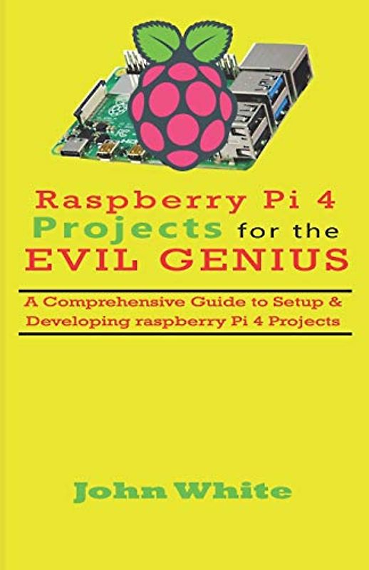 RASPBERRY PI 4 PROJECTS FOR THE EVIL GENIUS: A Comprehensive Guide to Setup & Developing Raspberry Pi 4 Projects
