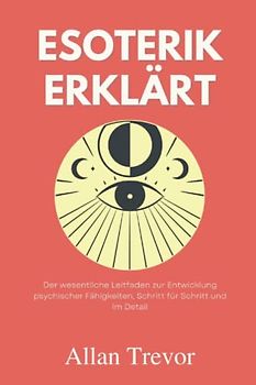 Esoterik erklärt: Der wesentliche Leitfaden zur Entwicklung psychischer Fähigkeiten, Schritt für Schritt und im Detail