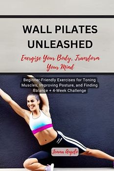 WALL PILATES UNLEASHED: ENERGIZE YOUR BODY,TRANSFORM YOUR MIND: Beginner-Friendly Exercises for Toning Muscles, Improving Posture, and Finding Balance + 4-Week Challenge