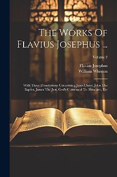 The Works Of Flavius Josephus ...: With Three Dissertations Concerning Jesus Christ, John The Baptist, James The Just, God's Command To Abraham, Etc;