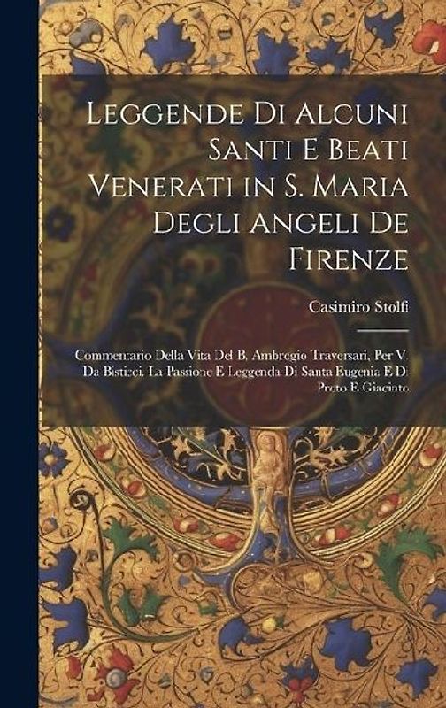 Leggende Di Alcuni Santi E Beati Venerati in S. Maria Degli Angeli De Firenze: Commentario Della Vita Del B. Ambrogio Traversari, Per V. Da Bisticci.