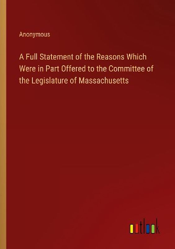 A Full Statement of the Reasons Which Were in Part Offered to the Committee of the Legislature of Massachusetts