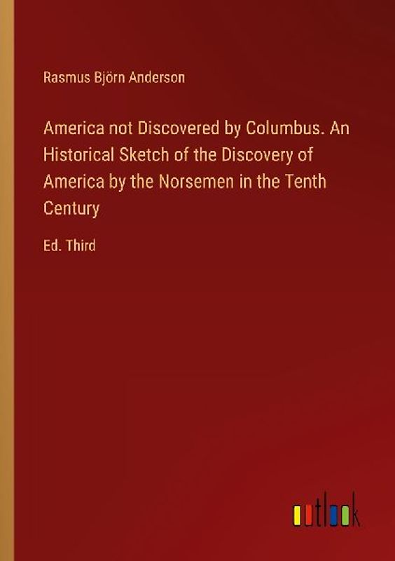 America not Discovered by Columbus. An Historical Sketch of the Discovery of America by the Norsemen in the Tenth Century