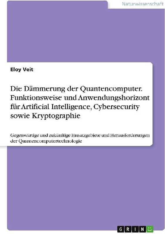 Die Dämmerung der Quantencomputer. Funktionsweise und Anwendungshorizont für Artificial Intelligence, Cybersecurity sowie Kryptographie