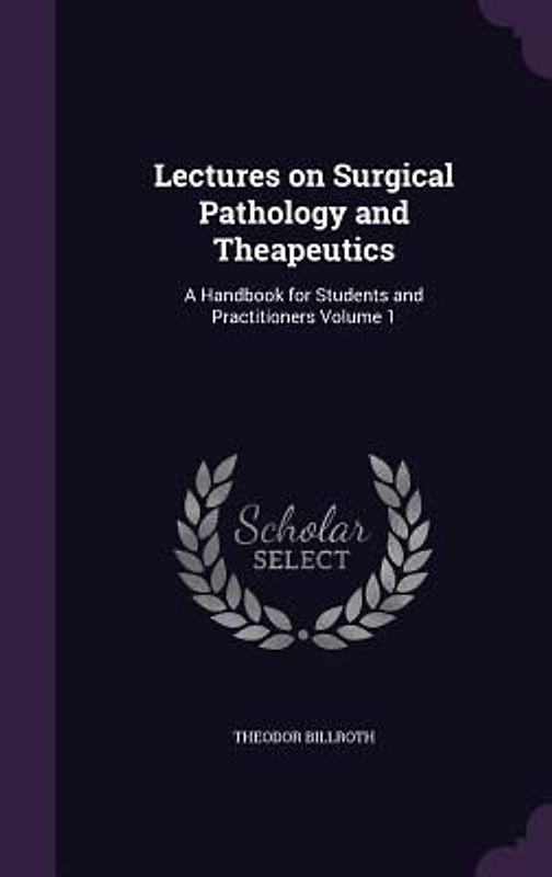 Lectures on Surgical Pathology and Theapeutics: A Handbook for Students and Practitioners Volume 1