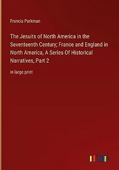 The Jesuits of North America in the Seventeenth Century; France and England in North America, A Series Of Historical Narratives, Part 2: in large print