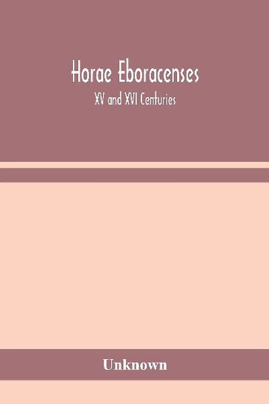 Horae Eboracenses; The Prymer or hours of the Blessed Virgin Mary according to the use of The Illustrious Church of York with other devotions as they were used by the lay-folk in the Northern Province in the XV and XVI Centuries