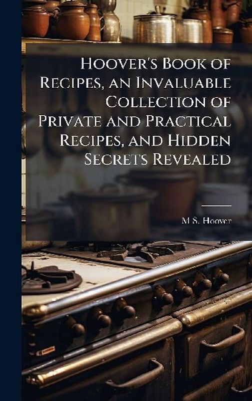 Hoover's Book of Recipes, an Invaluable Collection of Private and Practical Recipes, and Hidden Secrets Revealed