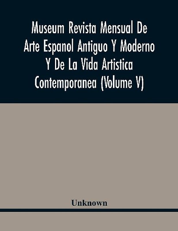 Museum Revista Mensual De Arte Espanol Antiguo Y Moderno Y De La Vida Artistica Contemporanea (Volume V)