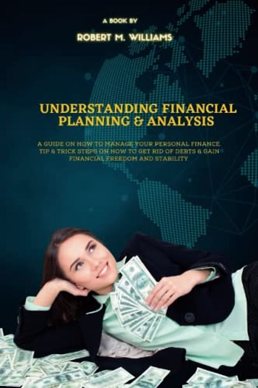 Understanding Financial Planning & Analysis: A Guide On How To Manage Your Personal Finance, Tip & Trick Steps On How To Get Rid Of Debts & Gain Financial Freedom And Stability (Financial Decisions)