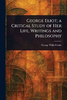 George Eliot; a Critical Study of Her Life, Writings and Philosophy