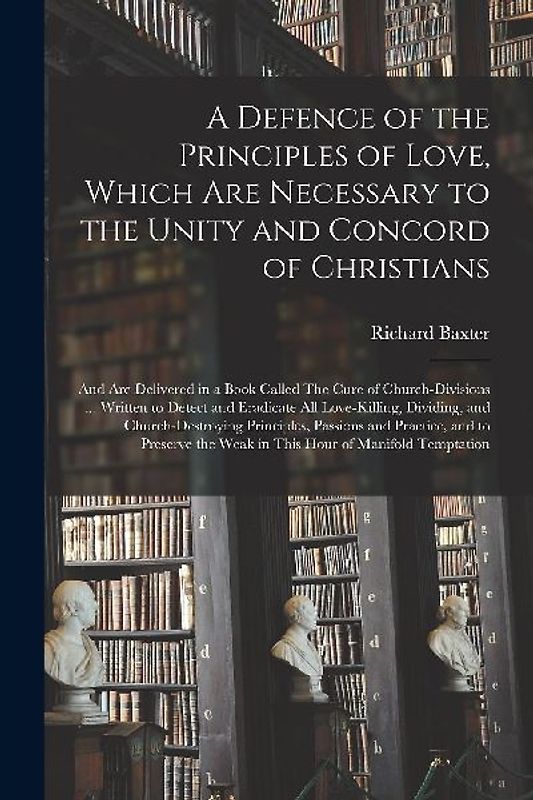 A Defence of the Principles of Love, Which Are Necessary to the Unity and Concord of Christians; and Are Delivered in a Book Called The Cure of Church