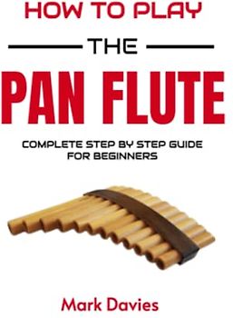 How To Play The Pan Flute: A Complete Beginner's Guide On How to Play Pan Flute, Reading PanPipes Music and Playing Songs
