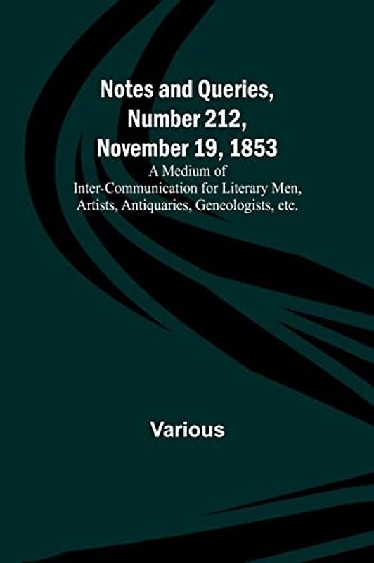 Notes and Queries, Number 212, November 19, 1853 ; A Medium of Inter-communication for Literary Men, Artists, Antiquaries, Geneologists, etc.