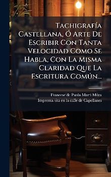 TachigrafÃ-a Castellana, Ã" Arte De Escribir Con Tanta Velocidad Como Se Habla, Con La Misma Claridad Que La Escritura ComÃ°n...