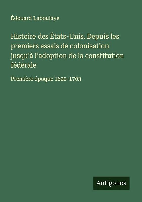 Histoire des États-Unis. Depuis les premiers essais de colonisation jusqu'à l'adoption de la constitution fédérale