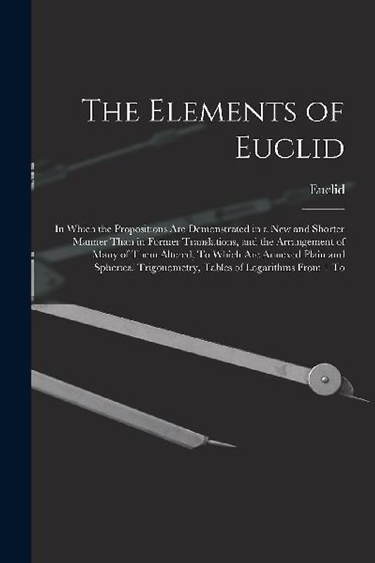 The Elements of Euclid: In Which the Propositions Are Demonstrated in a New and Shorter Manner Than in Former Translations, and the Arrangemen