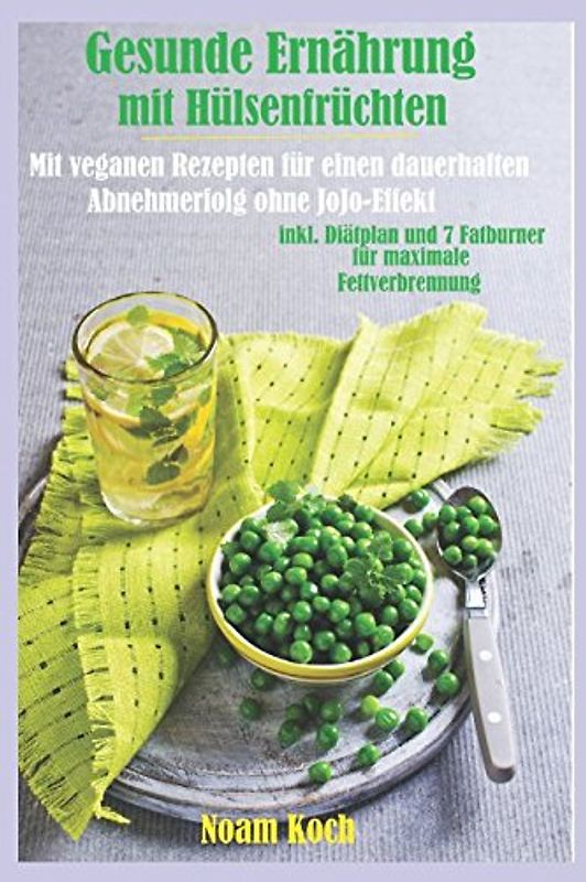 Gesunde Ernährung mit Hülsenfrüchten-Mit veganen Rezepten für einen dauerhaften Abnehmerfolg ohne Jojo-Effekte: inkl. Diätplan und 7 Fatburner für maximale Fettverbrennung