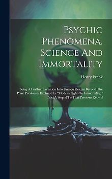 Psychic Phenomena, Science And Immortality: Being A Further Excursion Into Unseen Realms Beyond The Point Previously Explored In "modern Light On Immo