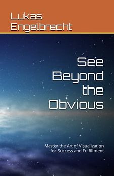 See Beyond the Obvious: Master the Art of Visualization for Success and Fulfillment